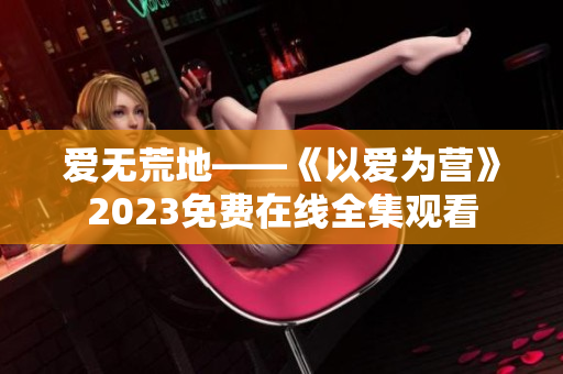 爱无荒地——《以爱为营》2023免费在线全集观看