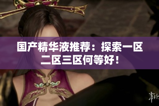 国产精华液推荐：探索一区二区三区何等好！
