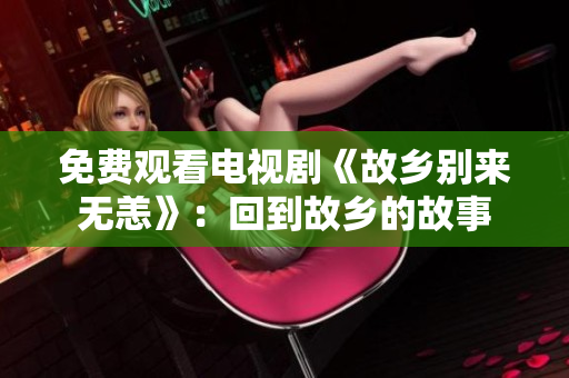 免费观看电视剧《故乡别来无恙》：回到故乡的故事
