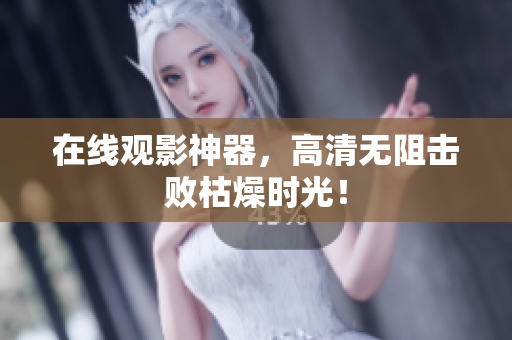 在线观影神器，高清无阻击败枯燥时光！