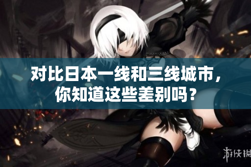 对比日本一线和三线城市，你知道这些差别吗？