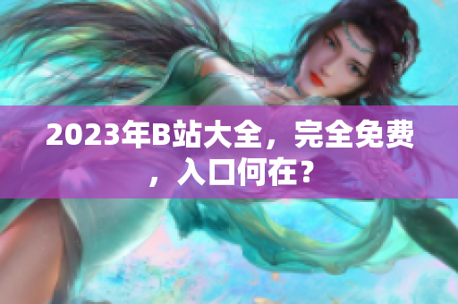 2023年B站大全，完全免费，入口何在？