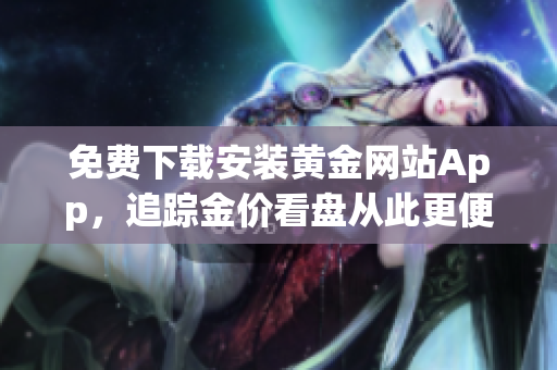免费下载安装黄金网站App，追踪金价看盘从此更便利
