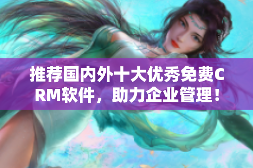 推荐国内外十大优秀免费CRM软件，助力企业管理！