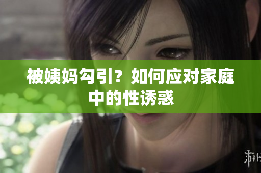 被姨妈勾引？如何应对家庭中的性诱惑