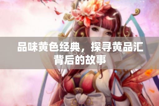品味黄色经典，探寻黄品汇背后的故事
