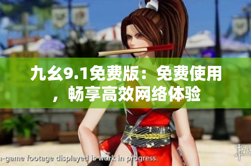 九幺9.1免费版：免费使用，畅享高效网络体验