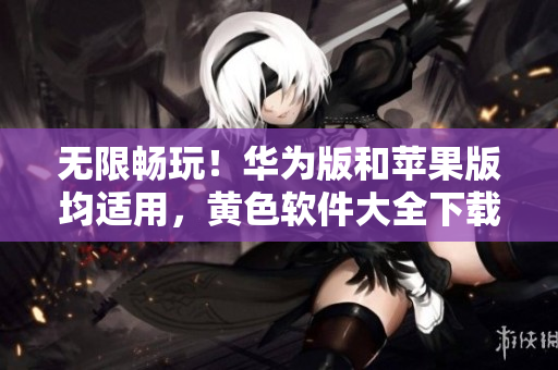 无限畅玩！华为版和苹果版均适用，黄色软件大全下载3.0.3最新版