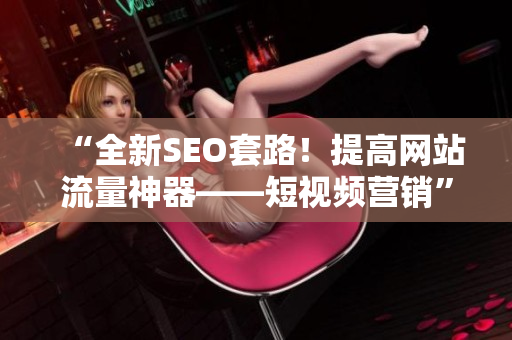 “全新SEO套路！提高网站流量神器——短视频营销”