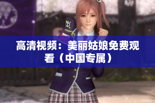高清视频：美丽姑娘免费观看（中国专属）