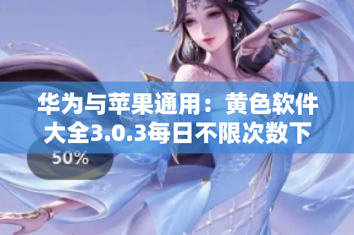 华为与苹果通用：黄色软件大全3.0.3每日不限次数下载