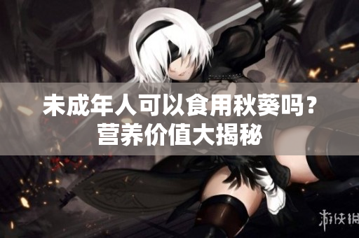 未成年人可以食用秋葵吗？营养价值大揭秘