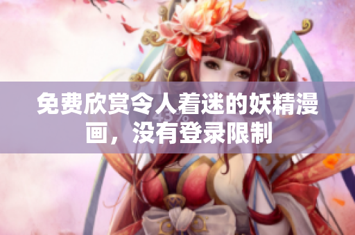 免费欣赏令人着迷的妖精漫画，没有登录限制