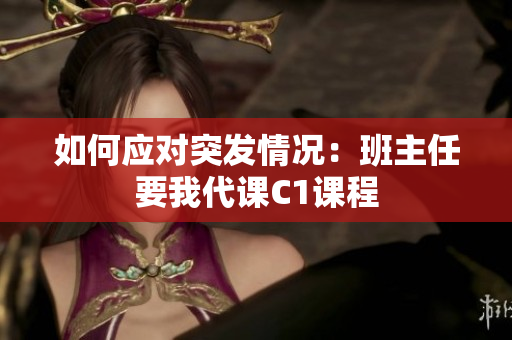 如何应对突发情况：班主任要我代课C1课程