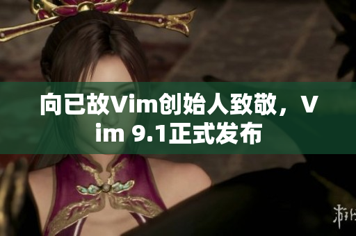 向已故Vim创始人致敬，Vim 9.1正式发布
