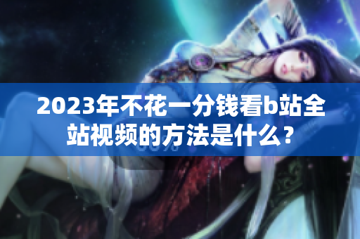 2023年不花一分钱看b站全站视频的方法是什么？