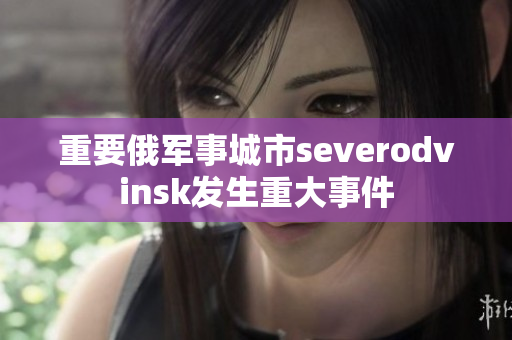 重要俄军事城市severodvinsk发生重大事件