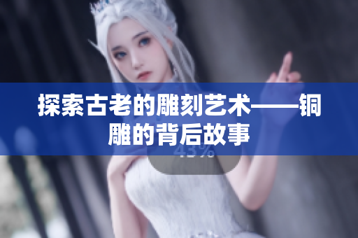 探索古老的雕刻艺术——铜雕的背后故事