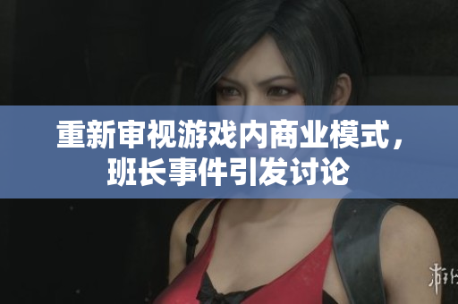 重新审视游戏内商业模式，班长事件引发讨论