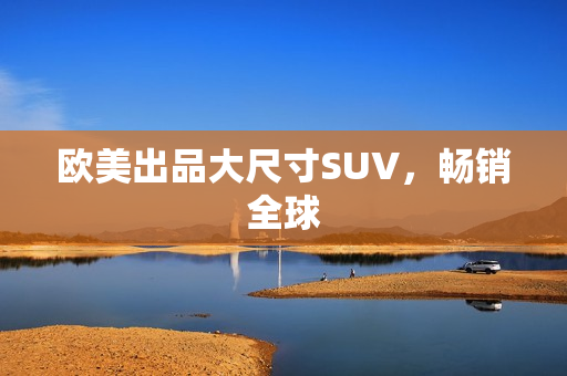 欧美出品大尺寸SUV，畅销全球