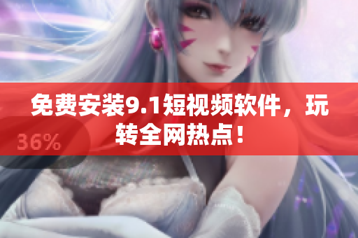 免费安装9.1短视频软件，玩转全网热点！