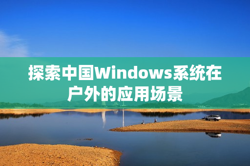 探索中国Windows系统在户外的应用场景