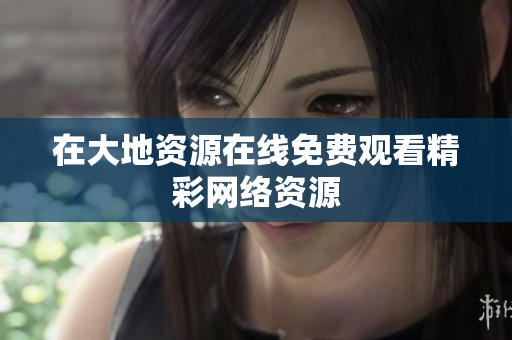 在大地资源在线免费观看精彩网络资源