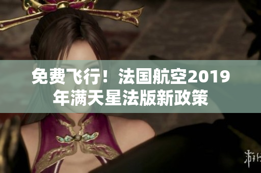 免费飞行！法国航空2019年满天星法版新政策