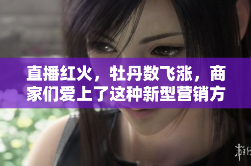 直播红火，牡丹数飞涨，商家们爱上了这种新型营销方式