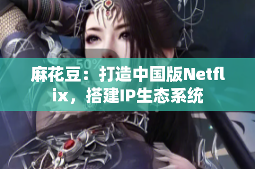 麻花豆：打造中国版Netflix，搭建IP生态系统