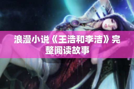 浪漫小说《王浩和李洁》完整阅读故事