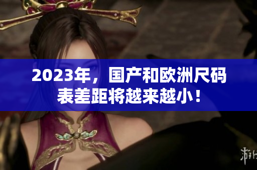 2023年，国产和欧洲尺码表差距将越来越小！