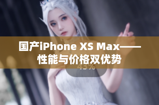 国产iPhone XS Max——性能与价格双优势