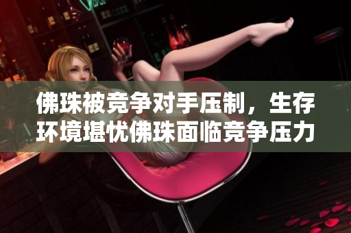 佛珠被竞争对手压制，生存环境堪忧佛珠面临竞争压力，前途未卜