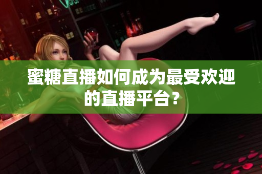 蜜糖直播如何成为最受欢迎的直播平台？