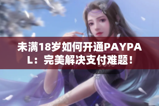 未满18岁如何开通PAYPAL：完美解决支付难题！