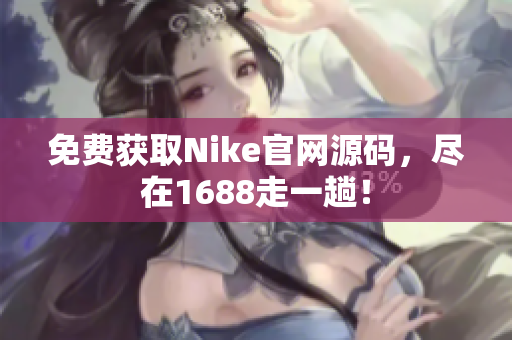免费获取Nike官网源码，尽在1688走一趟！