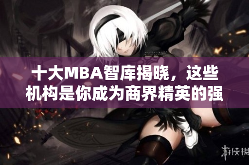十大MBA智库揭晓，这些机构是你成为商界精英的强力支持!