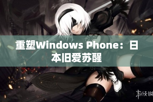 重塑Windows Phone：日本旧爱苏醒