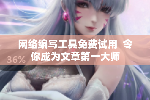 网络编写工具免费试用  令你成为文章第一大师
