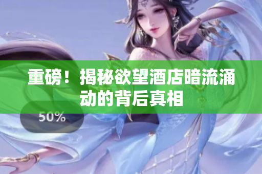 重磅！揭秘欲望酒店暗流涌动的背后真相