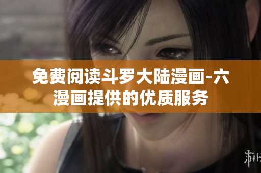免费阅读斗罗大陆漫画-六漫画提供的优质服务