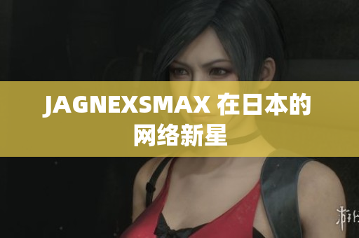 JAGNEXSMAX 在日本的网络新星