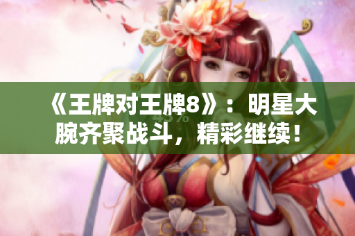 《王牌对王牌8》：明星大腕齐聚战斗，精彩继续！