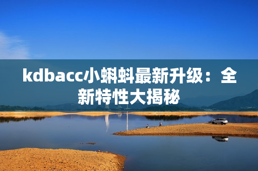 kdbacc小蝌蚪最新升级：全新特性大揭秘