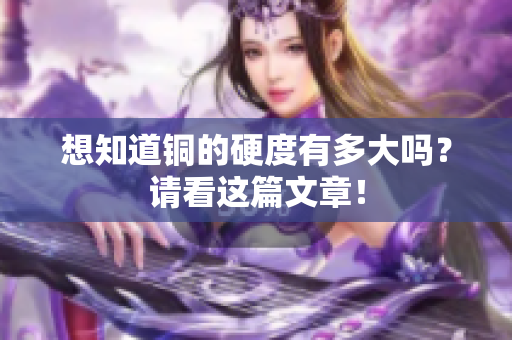 想知道铜的硬度有多大吗？请看这篇文章！