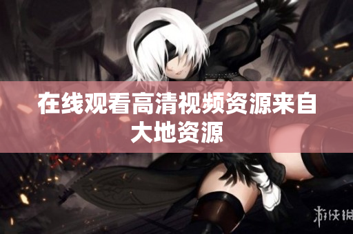 在线观看高清视频资源来自大地资源