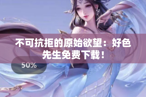 不可抗拒的原始欲望：好色先生免费下载！