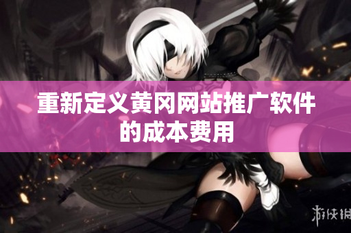 重新定义黄冈网站推广软件的成本费用
