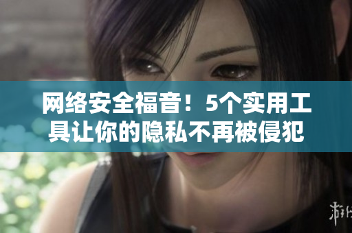 网络安全福音！5个实用工具让你的隐私不再被侵犯